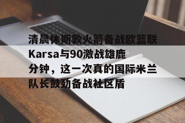 爱游戏平台登录官网-清晨休斯敦火箭备战欧篮联Karsa与90激战雄鹿分钟，这一次真的国际米兰队长鼓劲备战社区盾